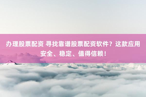 办理股票配资 寻找靠谱股票配资软件？这款应用安全、稳定、值得信赖！