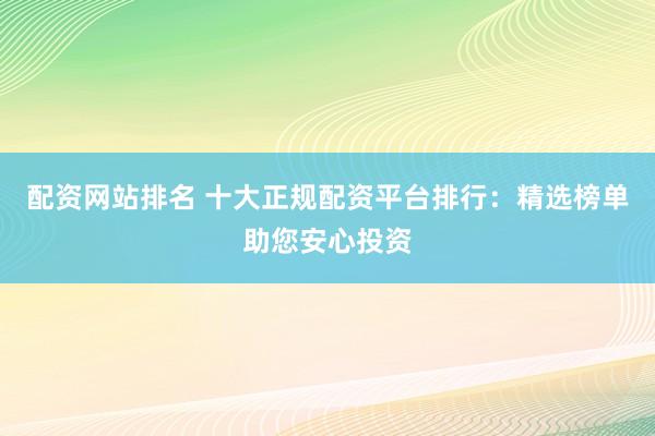 配资网站排名 十大正规配资平台排行：精选榜单助您安心投资