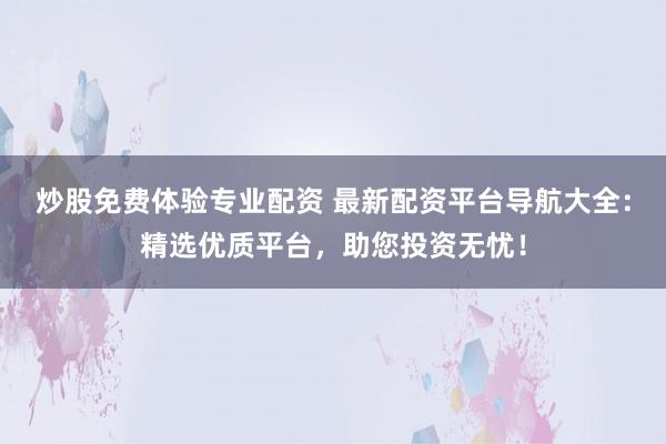 炒股免费体验专业配资 最新配资平台导航大全：精选优质平台，助您投资无忧！