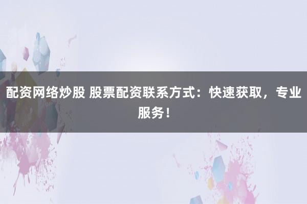 配资网络炒股 股票配资联系方式：快速获取，专业服务！