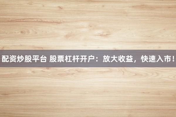 配资炒股平台 股票杠杆开户：放大收益，快速入市！