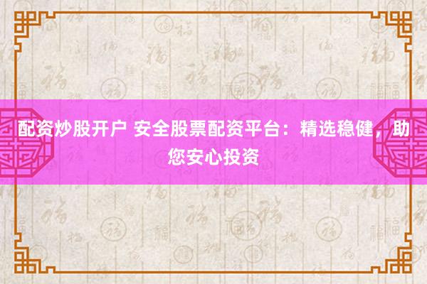 配资炒股开户 安全股票配资平台：精选稳健，助您安心投资