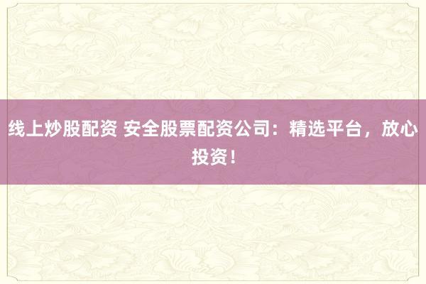 线上炒股配资 安全股票配资公司：精选平台，放心投资！