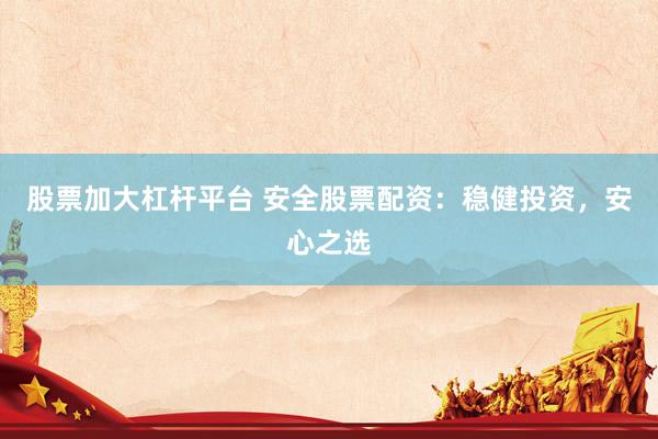 股票加大杠杆平台 安全股票配资：稳健投资，安心之选