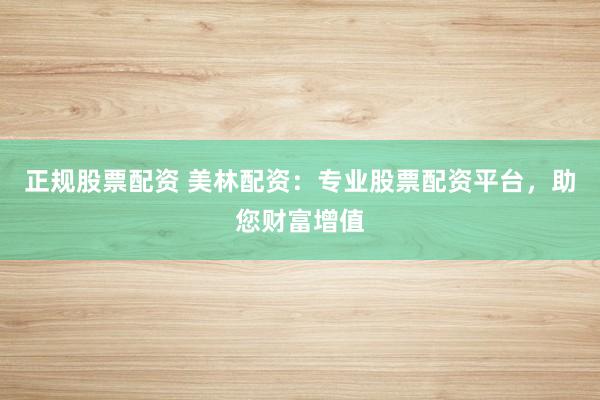 正规股票配资 美林配资：专业股票配资平台，助您财富增值