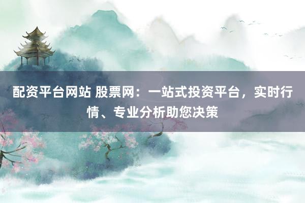 配资平台网站 股票网：一站式投资平台，实时行情、专业分析助您决策