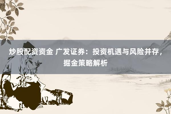 炒股配资资金 广发证券：投资机遇与风险并存，掘金策略解析