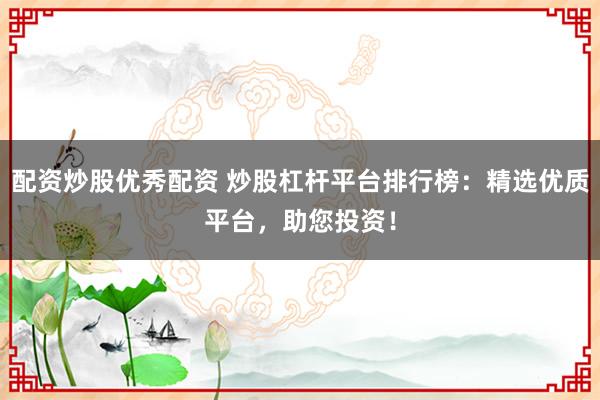 配资炒股优秀配资 炒股杠杆平台排行榜：精选优质平台，助您投资！