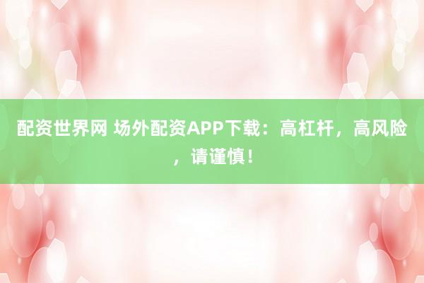 配资世界网 场外配资APP下载：高杠杆，高风险，请谨慎！