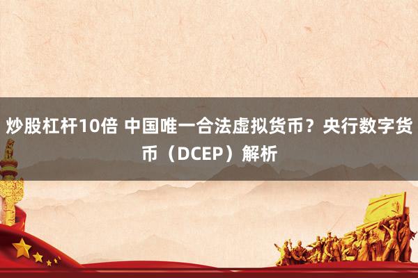 炒股杠杆10倍 中国唯一合法虚拟货币？央行数字货币（DCEP）解析