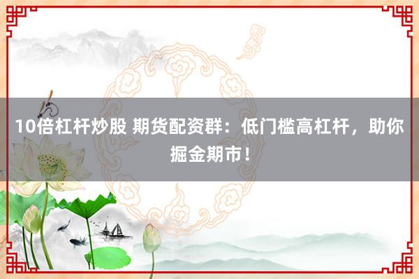 10倍杠杆炒股 期货配资群：低门槛高杠杆，助你掘金期市！