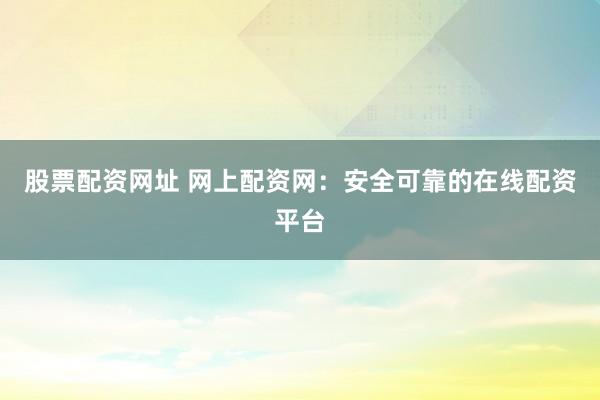 股票配资网址 网上配资网：安全可靠的在线配资平台
