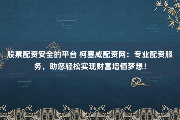 股票配资安全的平台 柯塞威配资网：专业配资服务，助您轻松实现财富增值梦想！
