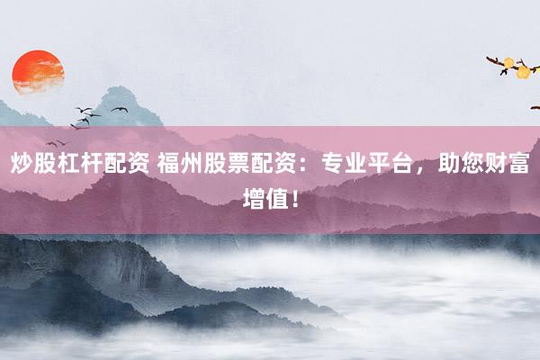 炒股杠杆配资 福州股票配资：专业平台，助您财富增值！