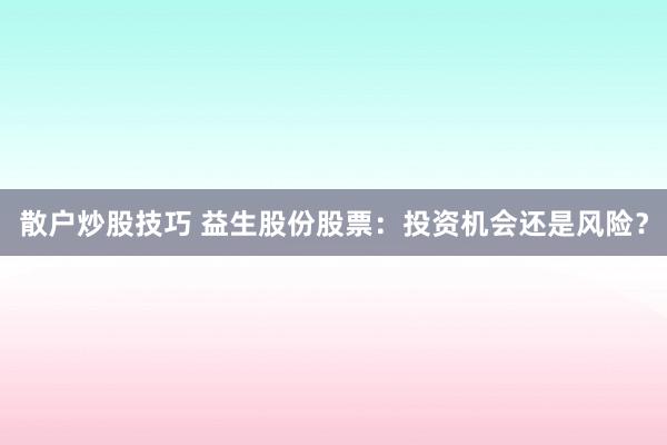 散户炒股技巧 益生股份股票：投资机会还是风险？