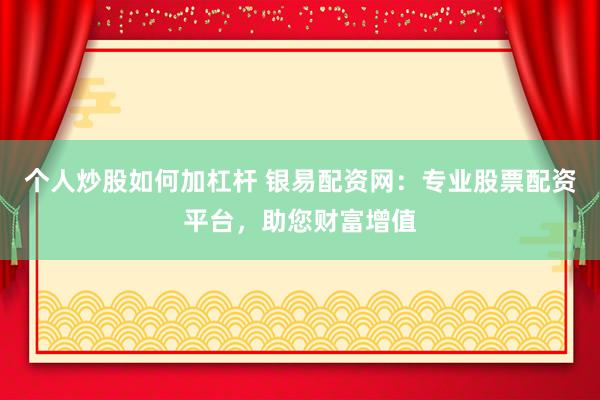 个人炒股如何加杠杆 银易配资网：专业股票配资平台，助您财富增值