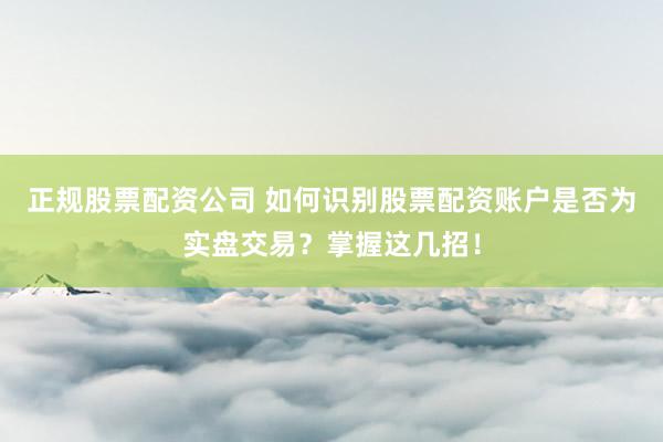 正规股票配资公司 如何识别股票配资账户是否为实盘交易？掌握这几招！