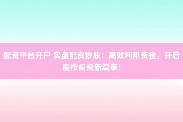 配资平台开户 实盘配资炒股：高效利用资金，开启股市投资新篇章！