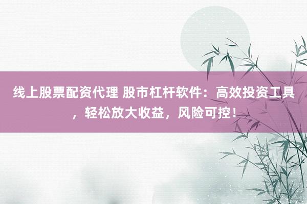 线上股票配资代理 股市杠杆软件：高效投资工具，轻松放大收益，风险可控！