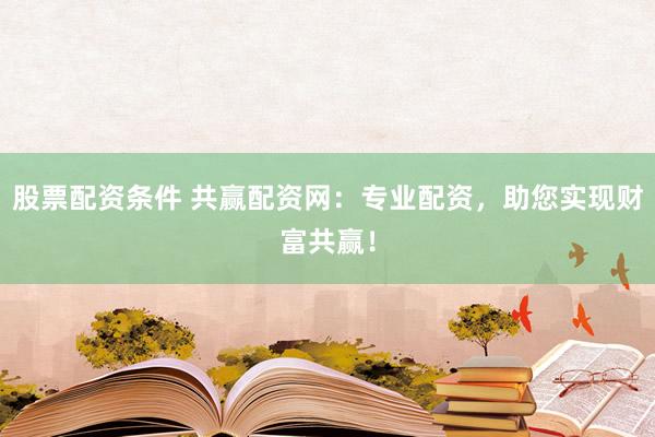 股票配资条件 共赢配资网：专业配资，助您实现财富共赢！