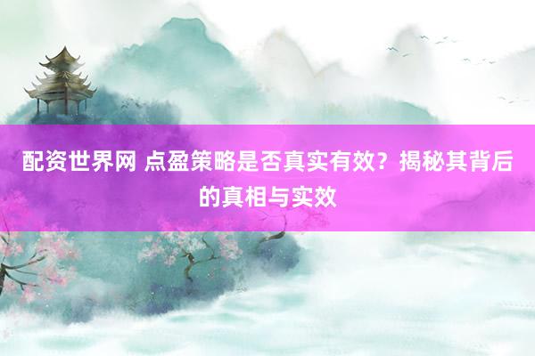 配资世界网 点盈策略是否真实有效？揭秘其背后的真相与实效