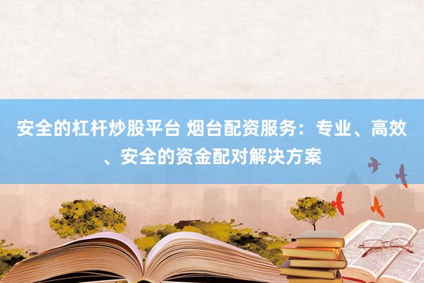 安全的杠杆炒股平台 烟台配资服务：专业、高效、安全的资金配对解决方案