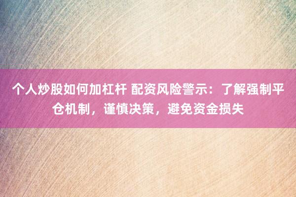 个人炒股如何加杠杆 配资风险警示：了解强制平仓机制，谨慎决策，避免资金损失