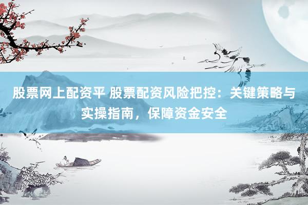 股票网上配资平 股票配资风险把控：关键策略与实操指南，保障资金安全