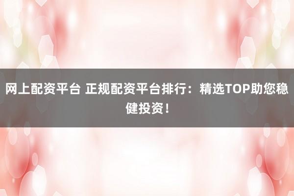 网上配资平台 正规配资平台排行：精选TOP助您稳健投资！