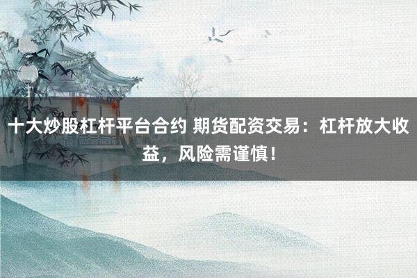 十大炒股杠杆平台合约 期货配资交易：杠杆放大收益，风险需谨慎！