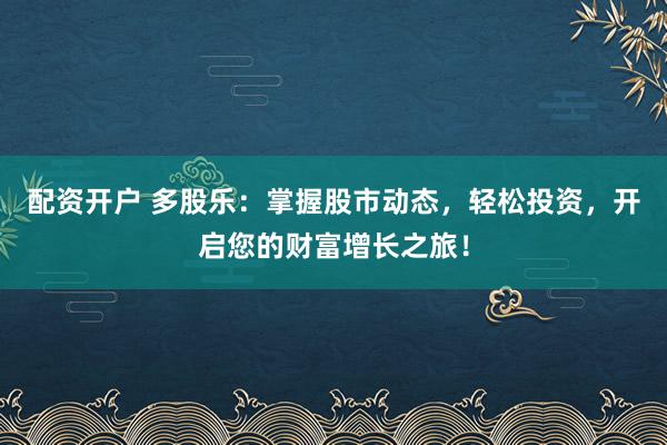 配资开户 多股乐：掌握股市动态，轻松投资，开启您的财富增长之旅！