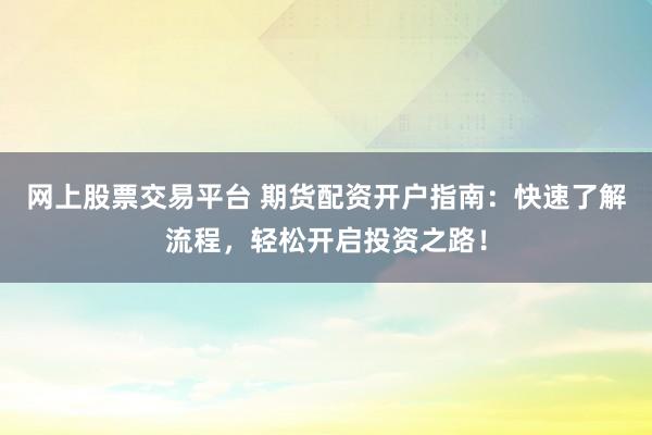 网上股票交易平台 期货配资开户指南：快速了解流程，轻松开启投资之路！