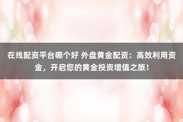 在线配资平台哪个好 外盘黄金配资：高效利用资金，开启您的黄金投资增值之旅！