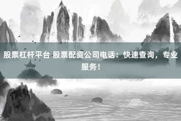 股票杠杆平台 股票配资公司电话：快速查询，专业服务！
