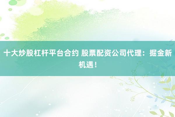 十大炒股杠杆平台合约 股票配资公司代理：掘金新机遇！