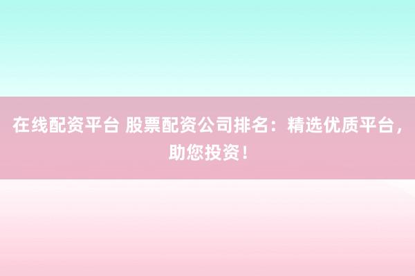在线配资平台 股票配资公司排名：精选优质平台，助您投资！