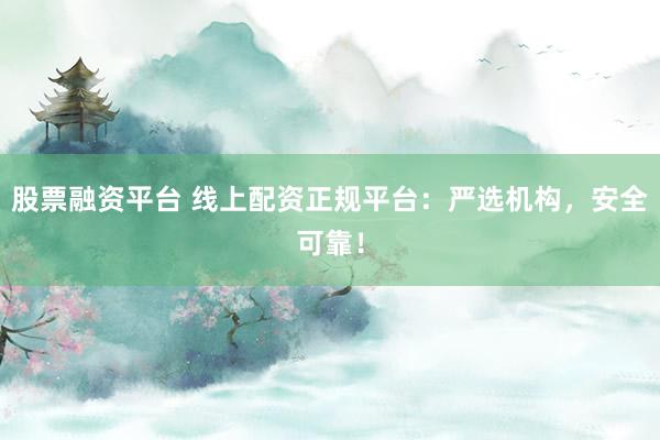 股票融资平台 线上配资正规平台：严选机构，安全可靠！