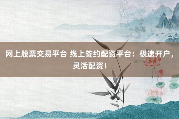 网上股票交易平台 线上签约配资平台：极速开户，灵活配资！