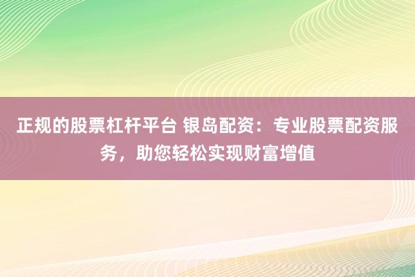 正规的股票杠杆平台 银岛配资：专业股票配资服务，助您轻松实现财富增值