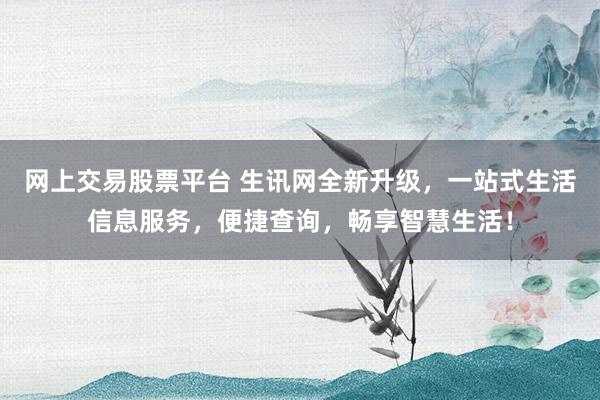 网上交易股票平台 生讯网全新升级，一站式生活信息服务，便捷查询，畅享智慧生活！