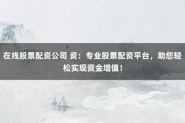在线股票配资公司 资：专业股票配资平台，助您轻松实现资金增值！