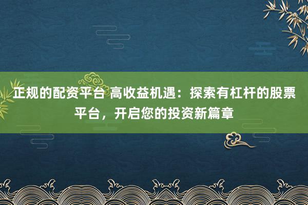 正规的配资平台 高收益机遇：探索有杠杆的股票平台，开启您的投资新篇章