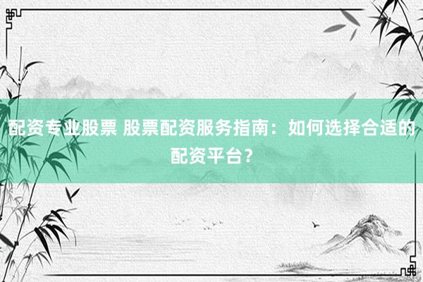 配资专业股票 股票配资服务指南：如何选择合适的配资平台？