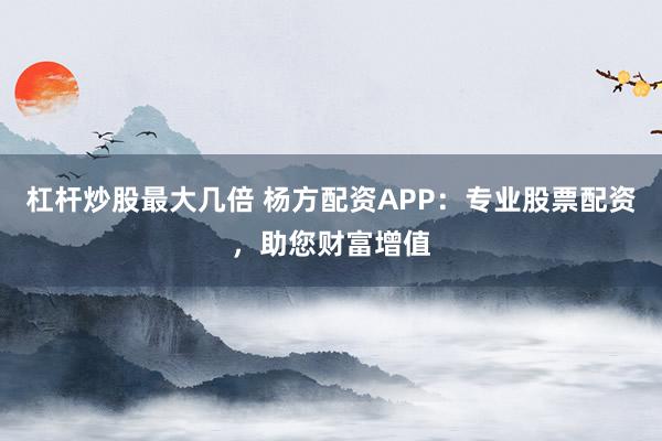 杠杆炒股最大几倍 杨方配资APP：专业股票配资，助您财富增值