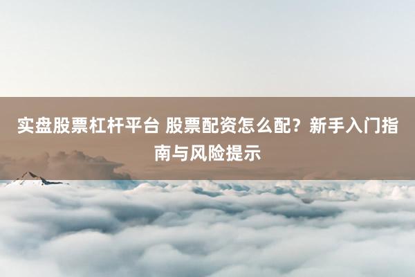 实盘股票杠杆平台 股票配资怎么配？新手入门指南与风险提示