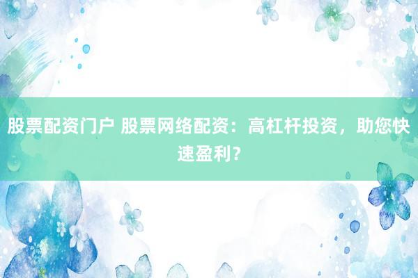 股票配资门户 股票网络配资：高杠杆投资，助您快速盈利？