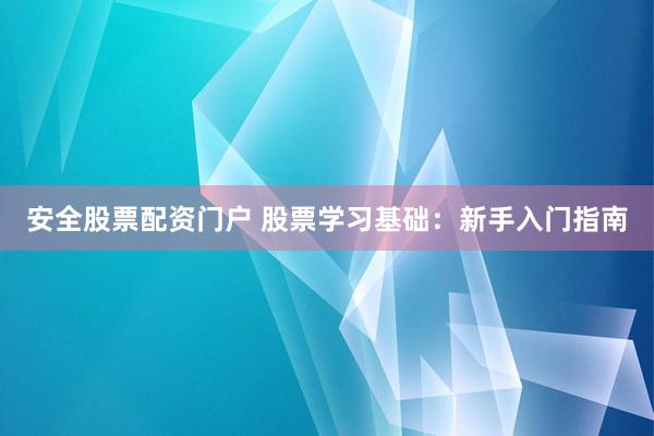 安全股票配资门户 股票学习基础：新手入门指南