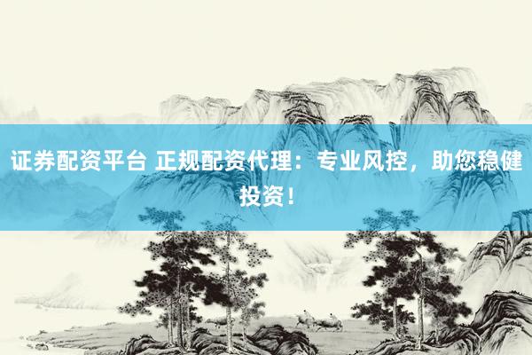 证券配资平台 正规配资代理：专业风控，助您稳健投资！