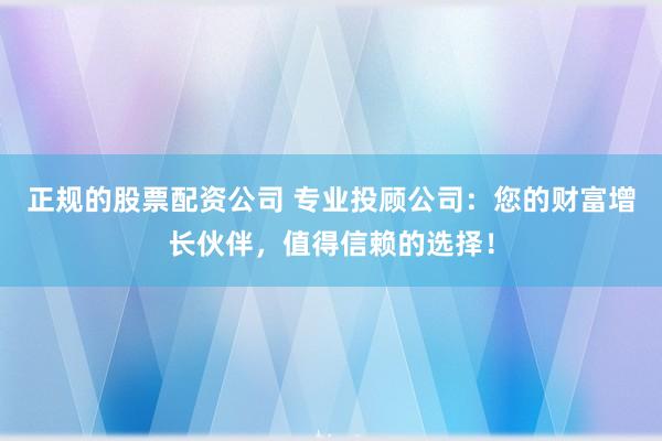 正规的股票配资公司 专业投顾公司：您的财富增长伙伴，值得信赖的选择！