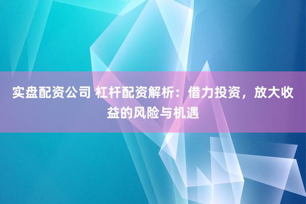 实盘配资公司 杠杆配资解析：借力投资，放大收益的风险与机遇